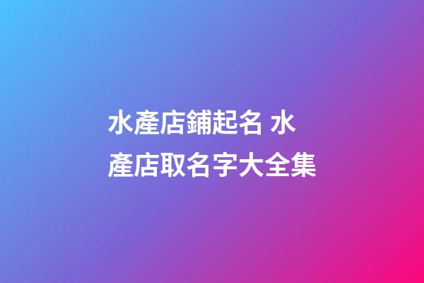 水產店鋪起名 水產店取名字大全集